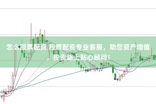 怎么股票配资 股票配资专业客服，助您资产增值，投资路上贴心顾问！