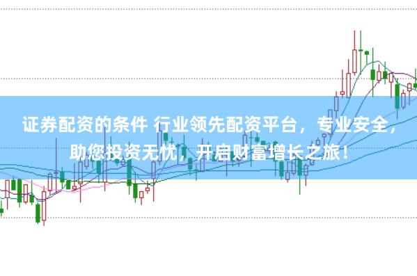 证券配资的条件 行业领先配资平台，专业安全，助您投资无忧，开启财富增长之旅！