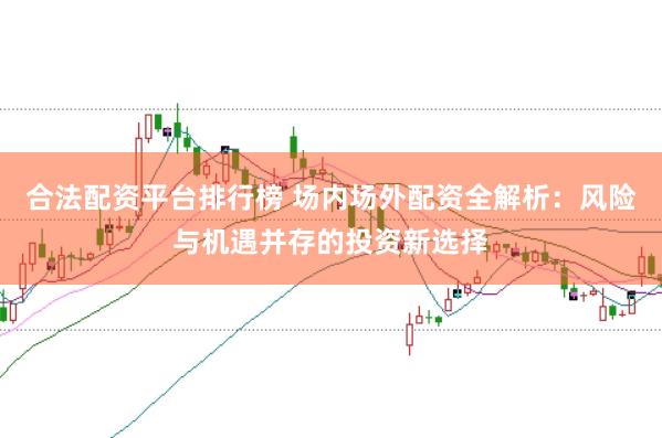 合法配资平台排行榜 场内场外配资全解析：风险与机遇并存的投资新选择