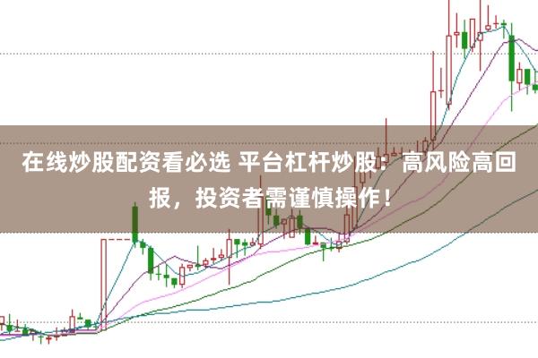 在线炒股配资看必选 平台杠杆炒股：高风险高回报，投资者需谨慎操作！