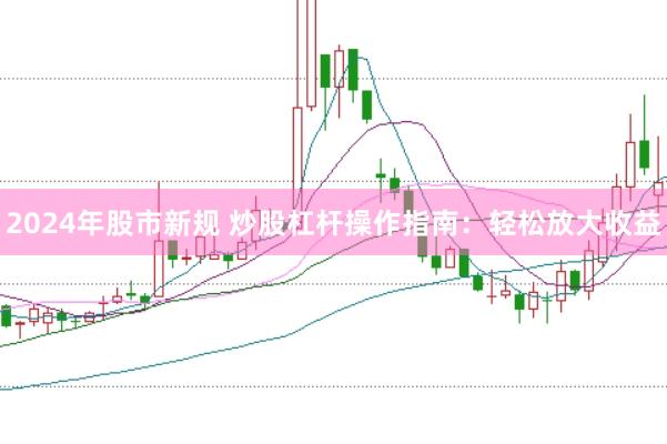 2024年股市新规 炒股杠杆操作指南：轻松放大收益