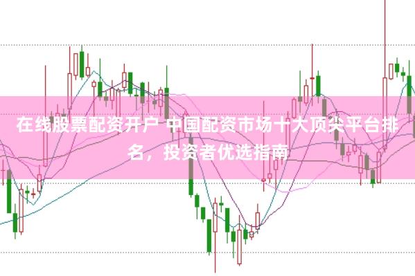 在线股票配资开户 中国配资市场十大顶尖平台排名，投资者优选指南