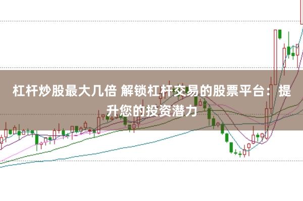 杠杆炒股最大几倍 解锁杠杆交易的股票平台：提升您的投资潜力