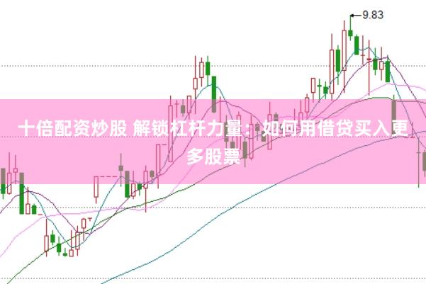 十倍配资炒股 解锁杠杆力量：如何用借贷买入更多股票