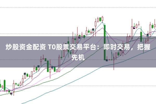 炒股资金配资 T0股票交易平台：即时交易，把握先机