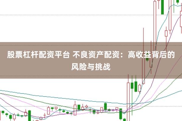 股票杠杆配资平台 不良资产配资：高收益背后的风险与挑战