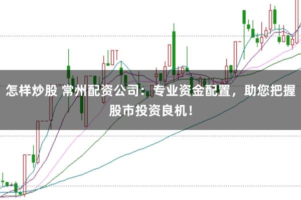怎样炒股 常州配资公司：专业资金配置，助您把握股市投资良机！