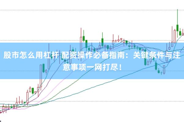股市怎么用杠杆 配资操作必备指南：关键条件与注意事项一网打尽！