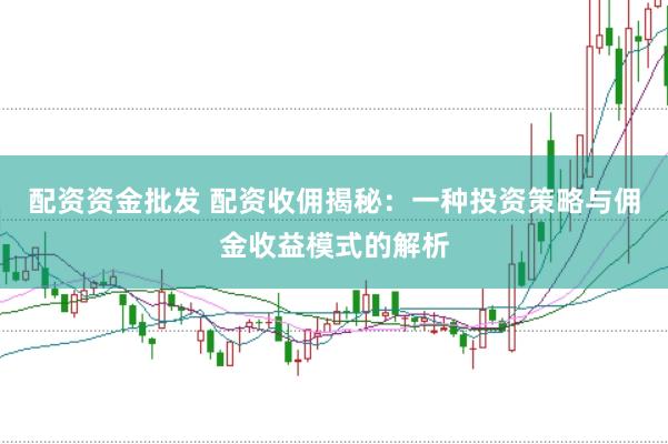 配资资金批发 配资收佣揭秘：一种投资策略与佣金收益模式的解析