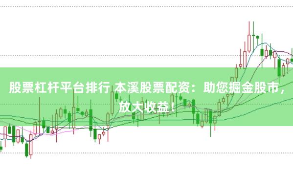 股票杠杆平台排行 本溪股票配资：助您掘金股市，放大收益！