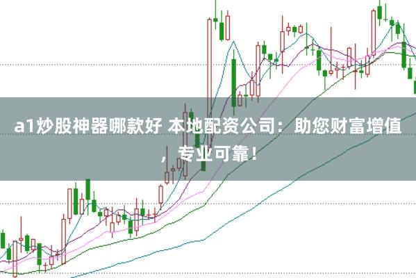 a1炒股神器哪款好 本地配资公司：助您财富增值，专业可靠！
