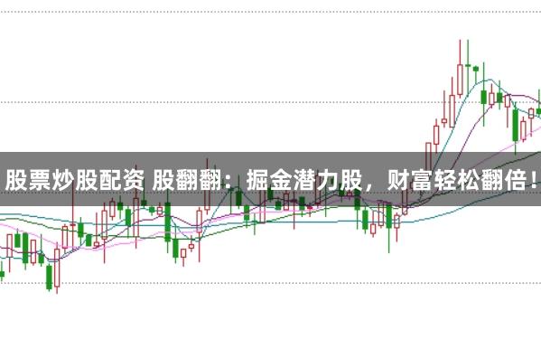 股票炒股配资 股翻翻：掘金潜力股，财富轻松翻倍！