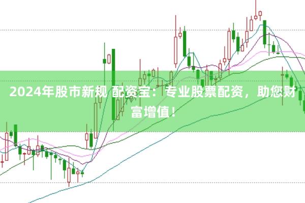2024年股市新规 配资宝：专业股票配资，助您财富增值！