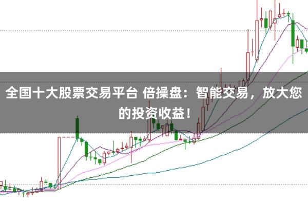 全国十大股票交易平台 倍操盘：智能交易，放大您的投资收益！
