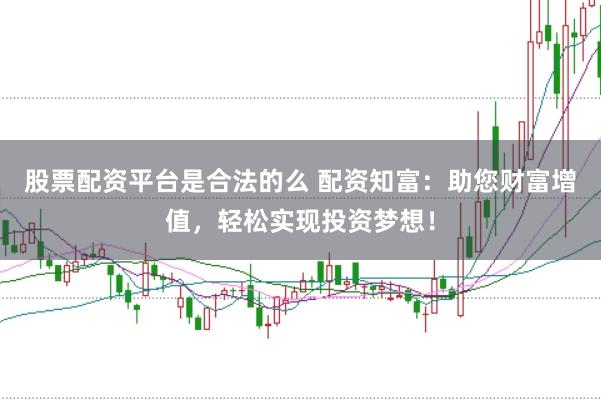 股票配资平台是合法的么 配资知富：助您财富增值，轻松实现投资梦想！