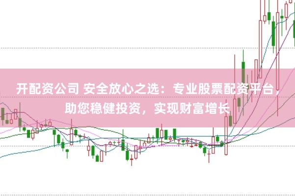 开配资公司 安全放心之选：专业股票配资平台，助您稳健投资，实现财富增长