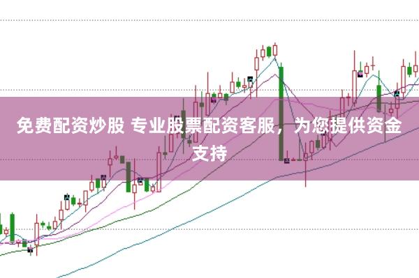 免费配资炒股 专业股票配资客服，为您提供资金支持