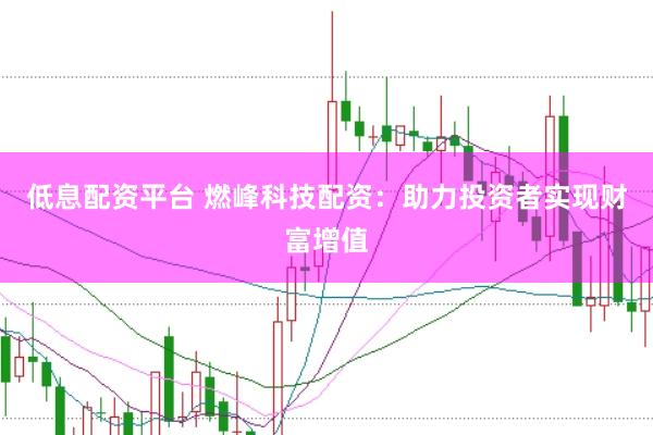低息配资平台 燃峰科技配资：助力投资者实现财富增值