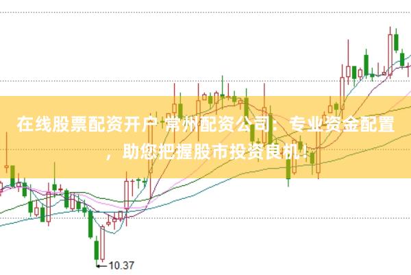在线股票配资开户 常州配资公司：专业资金配置，助您把握股市投资良机！