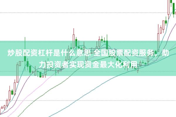 炒股配资杠杆是什么意思 全国股票配资服务，助力投资者实现资金最大化利用