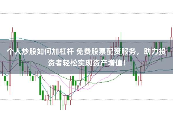 个人炒股如何加杠杆 免费股票配资服务，助力投资者轻松实现资产增值！