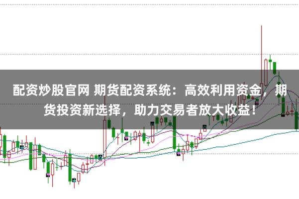 配资炒股官网 期货配资系统：高效利用资金，期货投资新选择，助力交易者放大收益！
