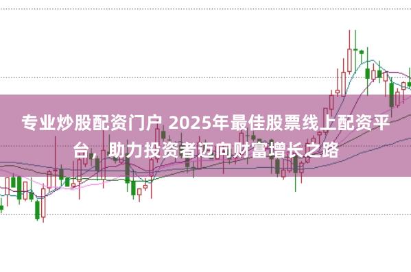 专业炒股配资门户 2025年最佳股票线上配资平台，助力投资者迈向财富增长之路