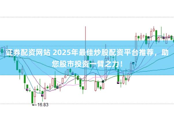 证券配资网站 2025年最佳炒股配资平台推荐，助您股市投资一臂之力！