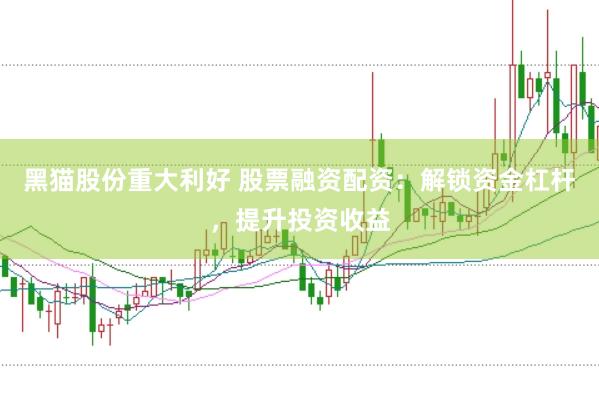 黑猫股份重大利好 股票融资配资：解锁资金杠杆，提升投资收益