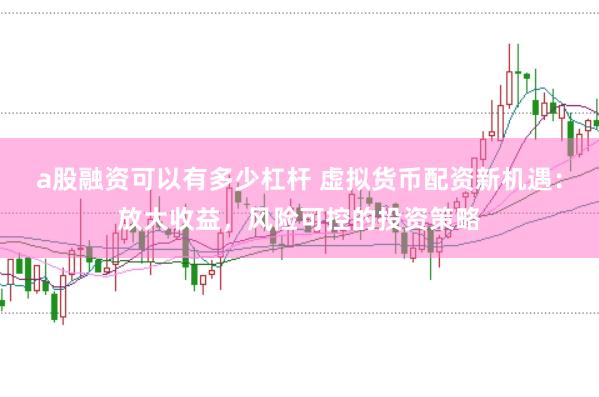 a股融资可以有多少杠杆 虚拟货币配资新机遇：放大收益，风险可控的投资策略