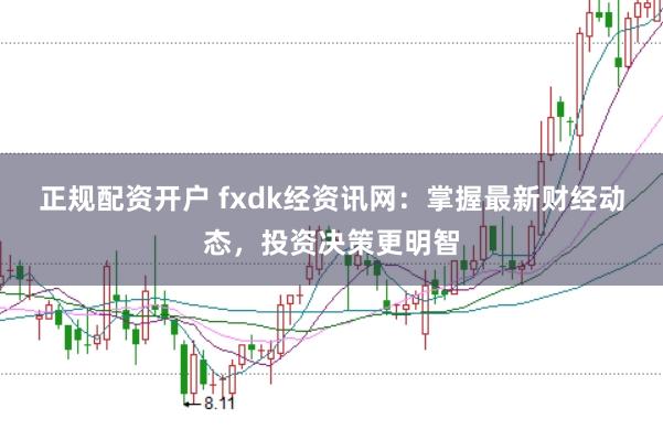 正规配资开户 fxdk经资讯网：掌握最新财经动态，投资决策更明智