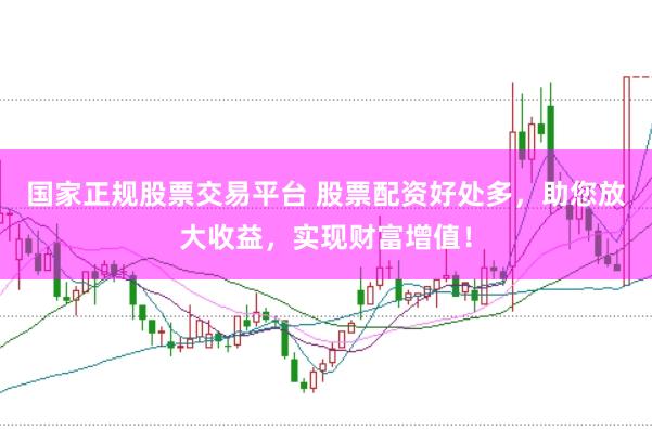 国家正规股票交易平台 股票配资好处多，助您放大收益，实现财富增值！