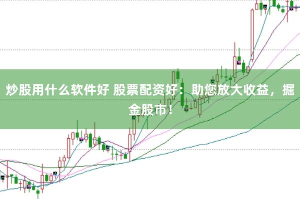 炒股用什么软件好 股票配资好：助您放大收益，掘金股市！