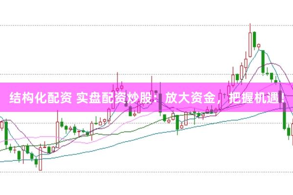 结构化配资 实盘配资炒股：放大资金，把握机遇！
