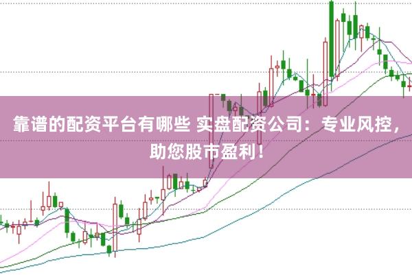 靠谱的配资平台有哪些 实盘配资公司：专业风控，助您股市盈利！
