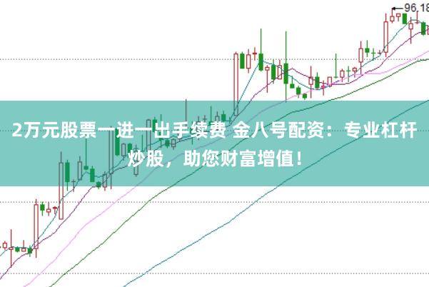 2万元股票一进一出手续费 金八号配资：专业杠杆炒股，助您财富增值！