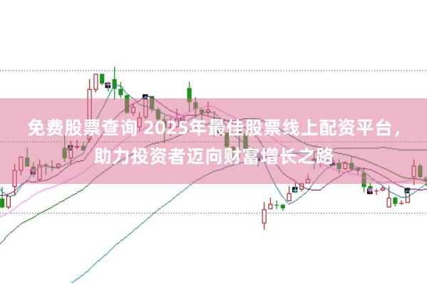 免费股票查询 2025年最佳股票线上配资平台，助力投资者迈向财富增长之路