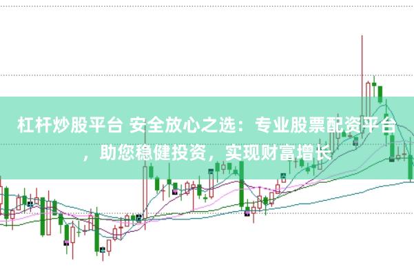 杠杆炒股平台 安全放心之选：专业股票配资平台，助您稳健投资，实现财富增长