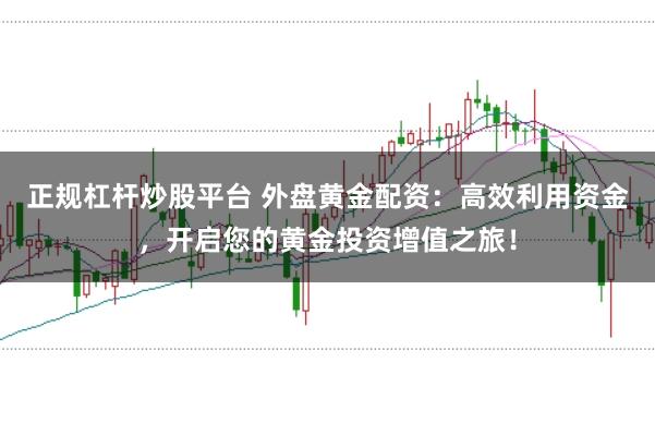 正规杠杆炒股平台 外盘黄金配资：高效利用资金，开启您的黄金投资增值之旅！