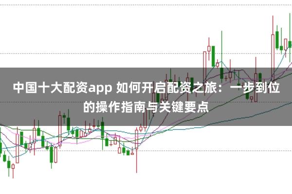 中国十大配资app 如何开启配资之旅：一步到位的操作指南与关键要点