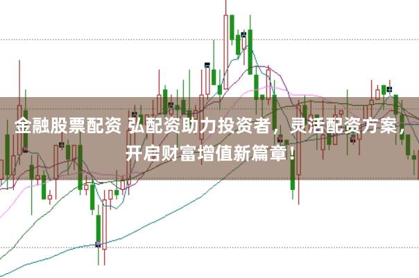 金融股票配资 弘配资助力投资者，灵活配资方案，开启财富增值新篇章！