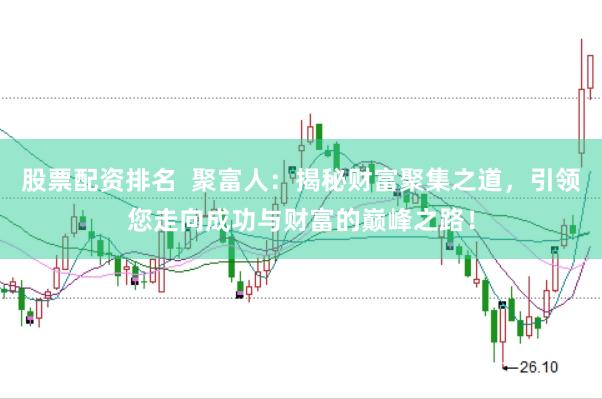 股票配资排名  聚富人：揭秘财富聚集之道，引领您走向成功与财富的巅峰之路！
