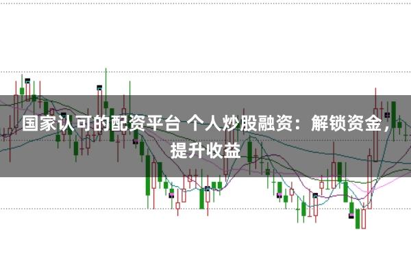 国家认可的配资平台 个人炒股融资：解锁资金，提升收益