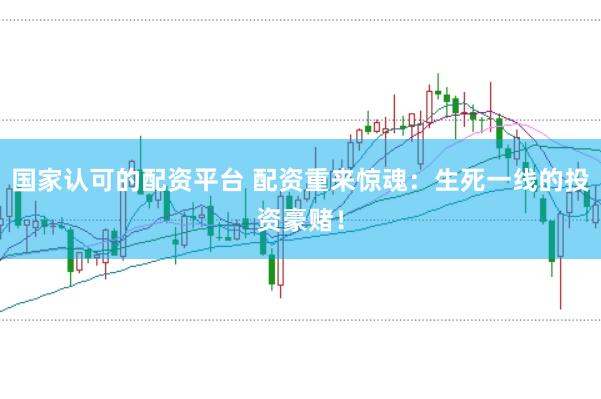 国家认可的配资平台 配资重来惊魂：生死一线的投资豪赌！