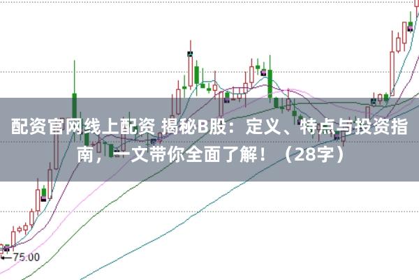 配资官网线上配资 揭秘B股：定义、特点与投资指南，一文带你全面了解！（28字）
