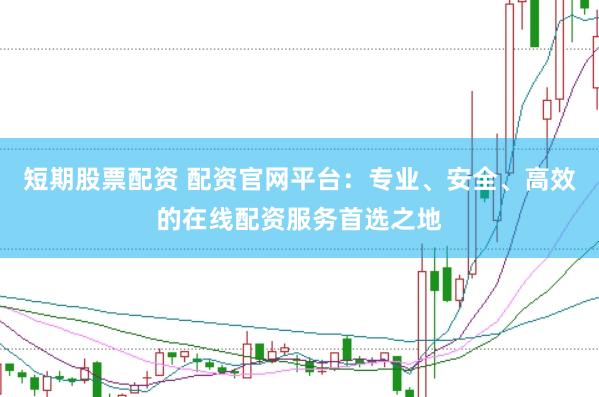 短期股票配资 配资官网平台：专业、安全、高效的在线配资服务首选之地