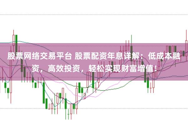 股票网络交易平台 股票配资年息详解：低成本融资，高效投资，轻松实现财富增值！