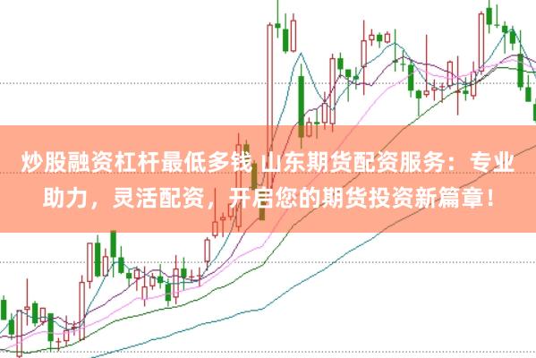 炒股融资杠杆最低多钱 山东期货配资服务：专业助力，灵活配资，开启您的期货投资新篇章！