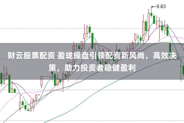 财云股票配资 盈珑操盘引领配资新风尚，高效决策，助力投资者稳健盈利