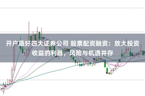 开户最好四大证券公司 股票配资融资：放大投资收益的利器，风险与机遇并存